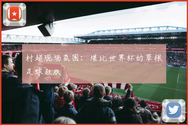 村超现场氛围:堪比世界杯的草根足球狂欢