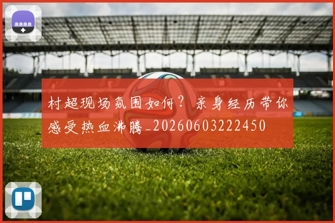 村超现场氛围如何?亲身经历带你感受热血沸腾_20260603222450