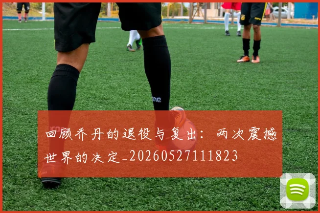 回顾乔丹的退役与复出:两次震撼世界的决定_20260527111823