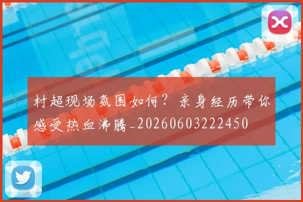村超现场氛围如何？亲身经历带你感受热血沸腾_20260603222450