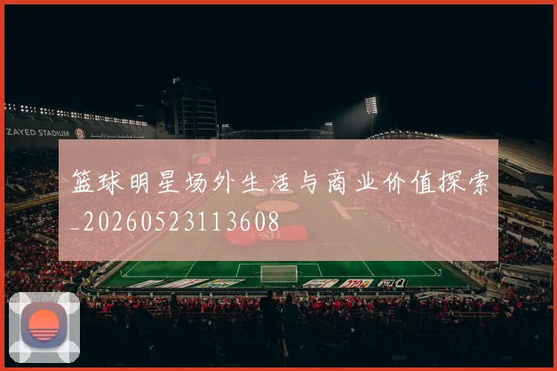 篮球明星场外生活与商业价值探索_20260523113608
